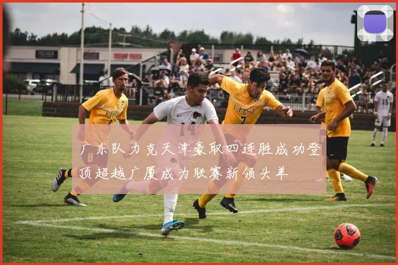 广东队力克天津豪取四连胜成功登顶超越广厦成为联赛新领头羊