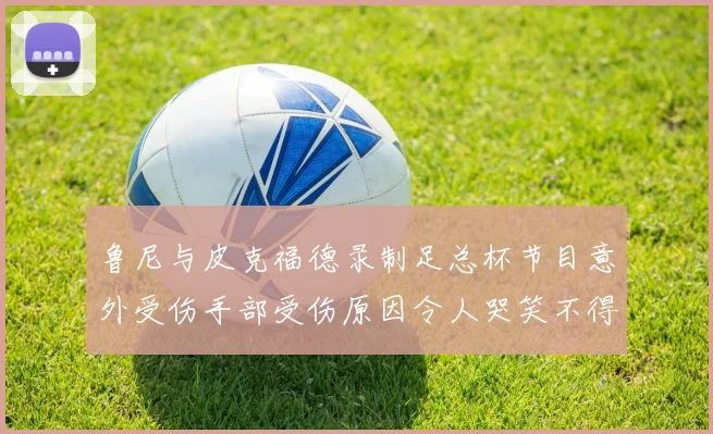 鲁尼与皮克福德录制足总杯节目意外受伤手部受伤原因令人哭笑不得