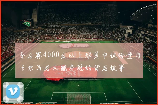 季后赛4000分以上球员中仅哈登与卡尔马龙未能夺冠的背后故事