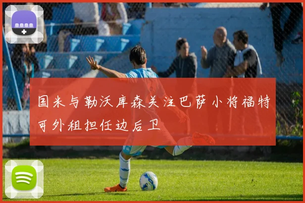 国米与勒沃库森关注巴萨小将福特可外租担任边后卫