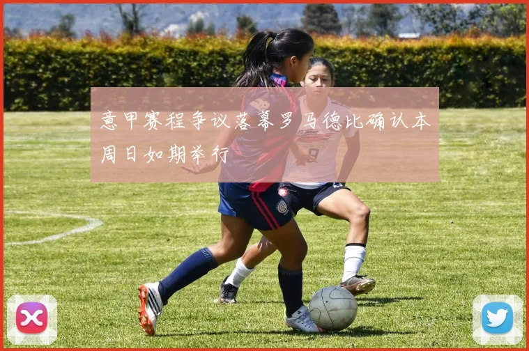 意甲赛程争议落幕罗马德比确认本周日如期举行