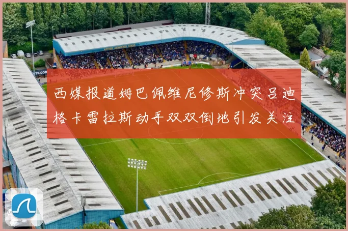 西媒报道姆巴佩维尼修斯冲突吕迪格卡雷拉斯动手双双倒地引发关注