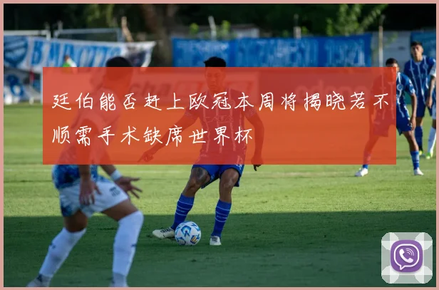 廷伯能否赶上欧冠本周将揭晓若不顺需手术缺席世界杯