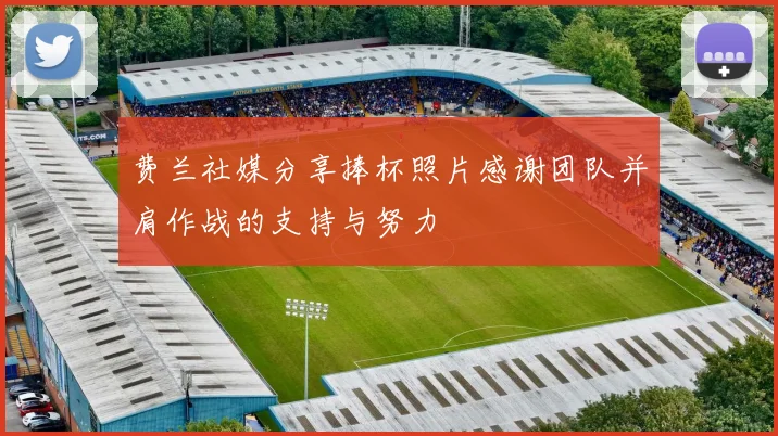 费兰社媒分享捧杯照片感谢团队并肩作战的支持与努力
