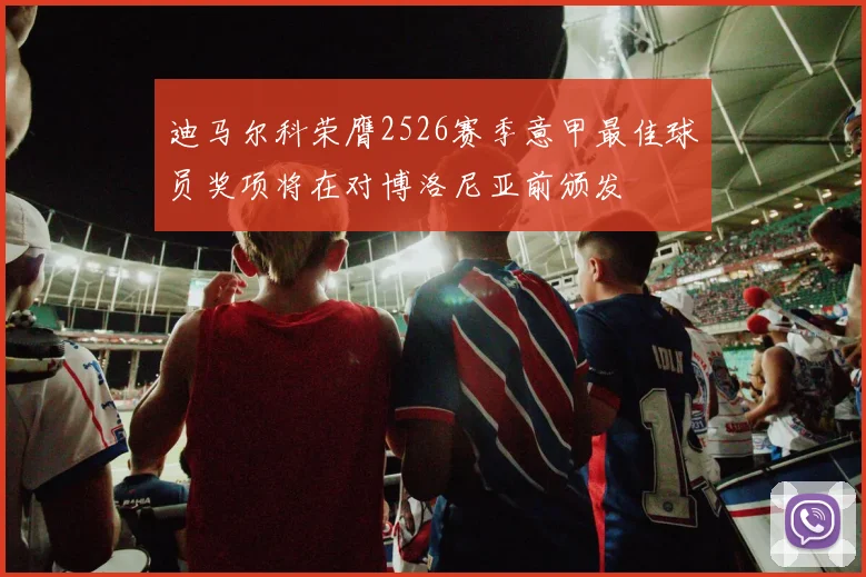 迪马尔科荣膺2526赛季意甲最佳球员奖项将在对博洛尼亚前颁发