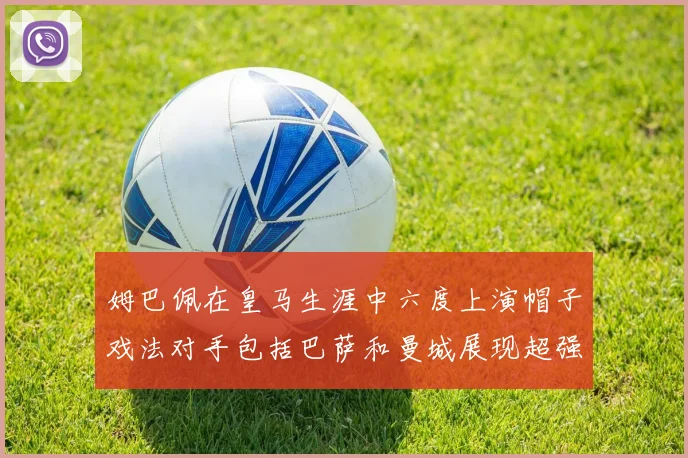 姆巴佩在皇马生涯中六度上演帽子戏法对手包括巴萨和曼城展现超强攻击力